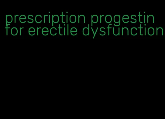 prescription progestin for erectile dysfunction