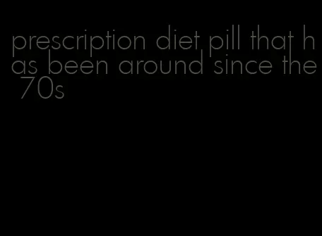 prescription diet pill that has been around since the 70s