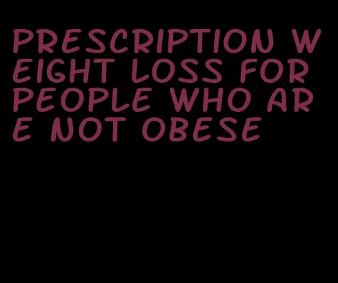 prescription weight loss for people who are not obese