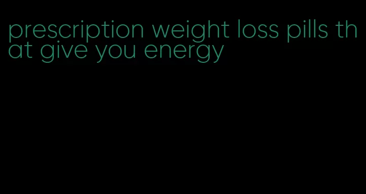 prescription weight loss pills that give you energy