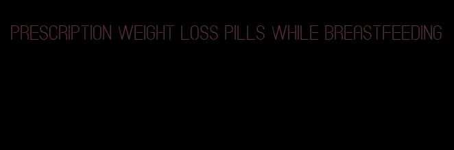 prescription weight loss pills while breastfeeding