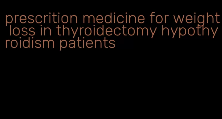 prescrition medicine for weight loss in thyroidectomy hypothyroidism patients