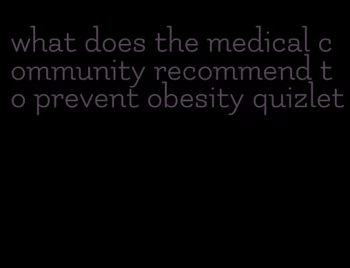 what does the medical community recommend to prevent obesity quizlet