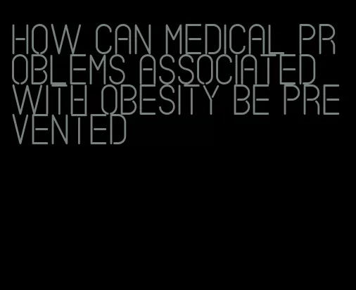 how can medical problems associated with obesity be prevented