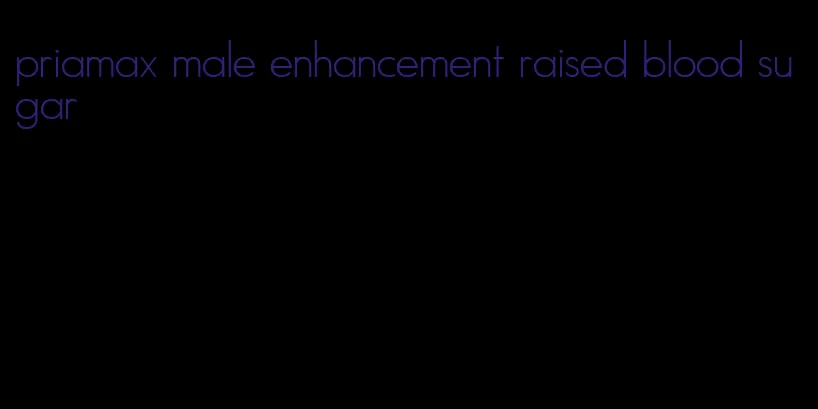 priamax male enhancement raised blood sugar