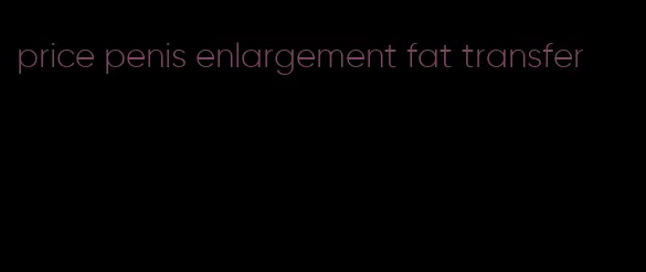 price penis enlargement fat transfer