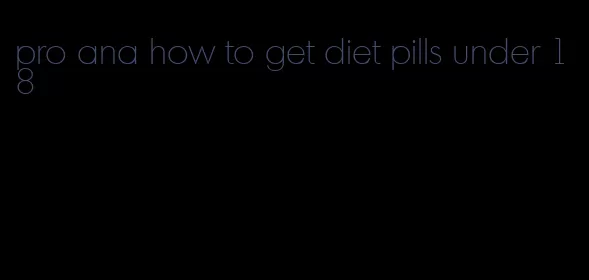 pro ana how to get diet pills under 18