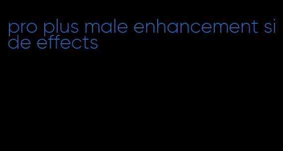 pro plus male enhancement side effects