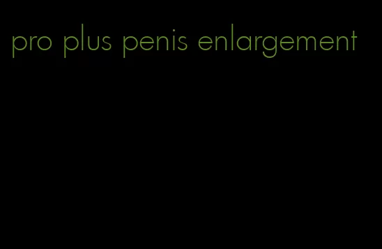 pro plus penis enlargement