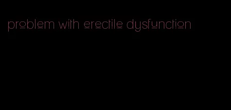 problem with erectile dysfunction