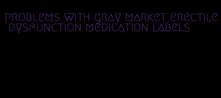 problems with gray market erectile dysfunction medication labels