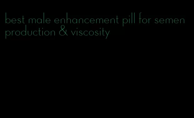 best male enhancement pill for semen production & viscosity