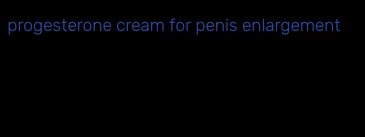 progesterone cream for penis enlargement