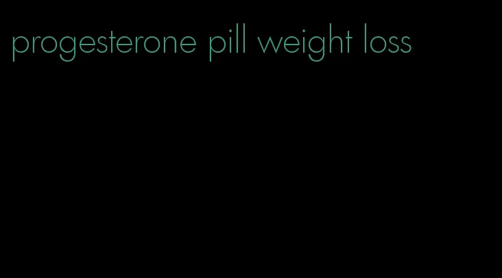 progesterone pill weight loss