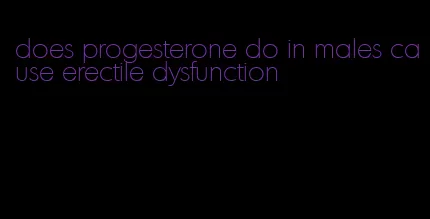 does progesterone do in males cause erectile dysfunction