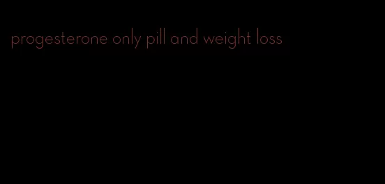 progesterone only pill and weight loss