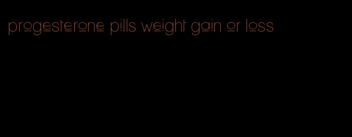 progesterone pills weight gain or loss