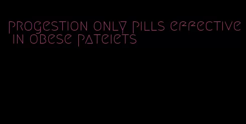 progestion only pills effective in obese pateiets