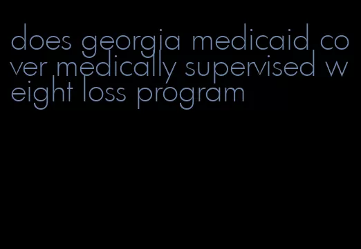 does georgia medicaid cover medically supervised weight loss program