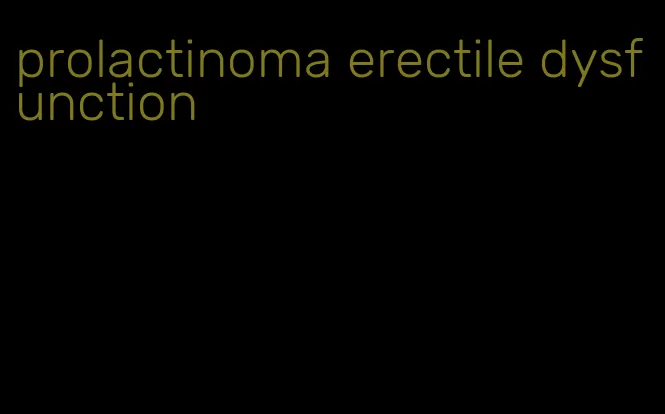 prolactinoma erectile dysfunction