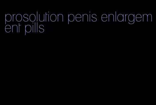 prosolution penis enlargement pills