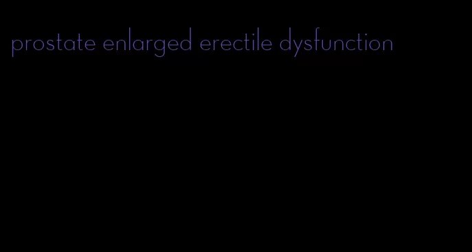 prostate enlarged erectile dysfunction