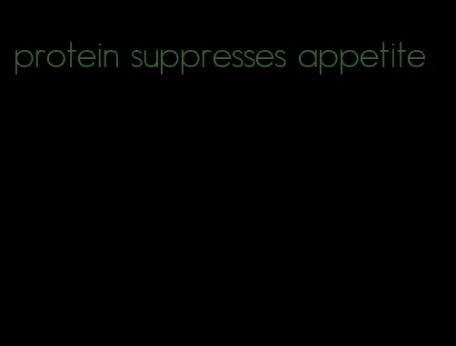 protein suppresses appetite