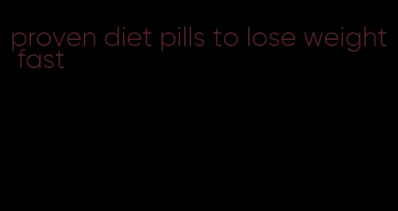 proven diet pills to lose weight fast