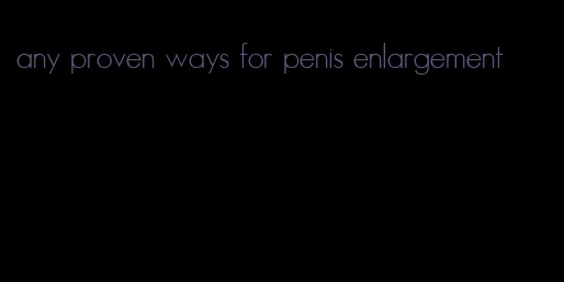 any proven ways for penis enlargement