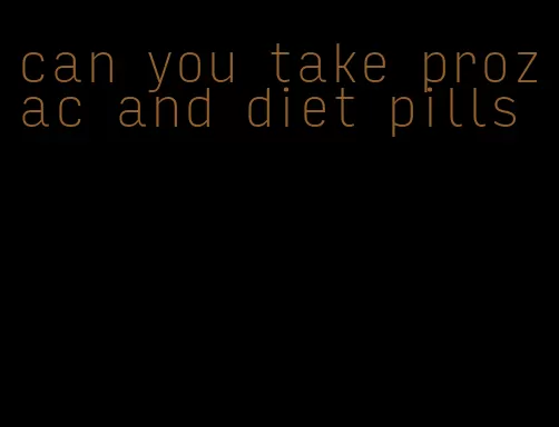 can you take prozac and diet pills