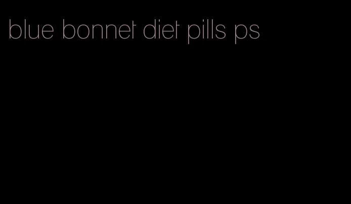 blue bonnet diet pills ps