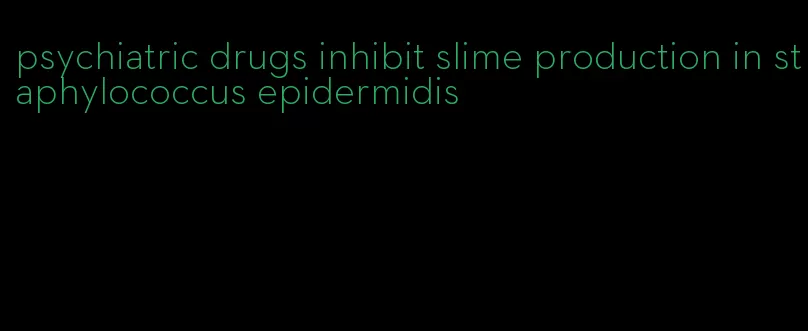 psychiatric drugs inhibit slime production in staphylococcus epidermidis