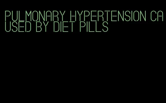 pulmonary hypertension caused by diet pills