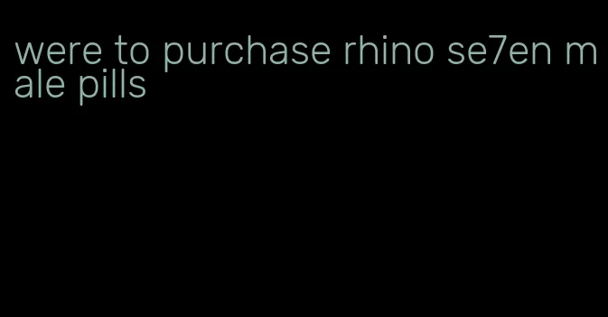 were to purchase rhino se7en male pills