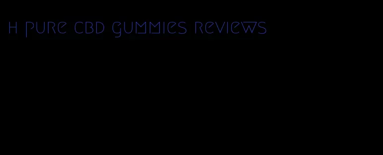 h pure cbd gummies reviews