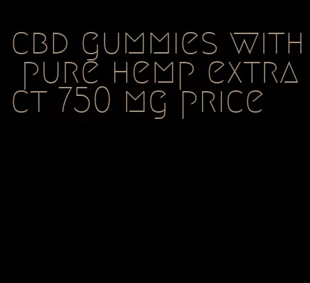 cbd gummies with pure hemp extract 750 mg price