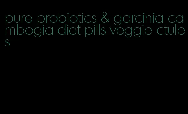 pure probiotics & garcinia cambogia diet pills veggie ctules