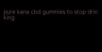 pure kana cbd gummies to stop drinking