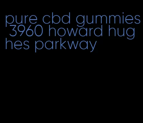 pure cbd gummies 3960 howard hughes parkway