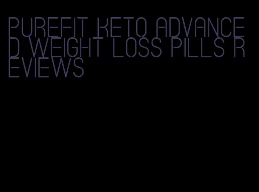 purefit keto advanced weight loss pills reviews