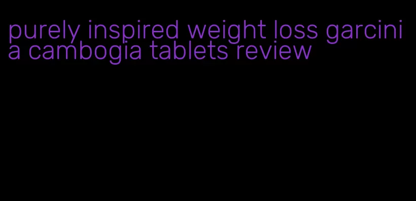 purely inspired weight loss garcinia cambogia tablets review