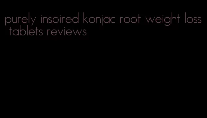 purely inspired konjac root weight loss tablets reviews