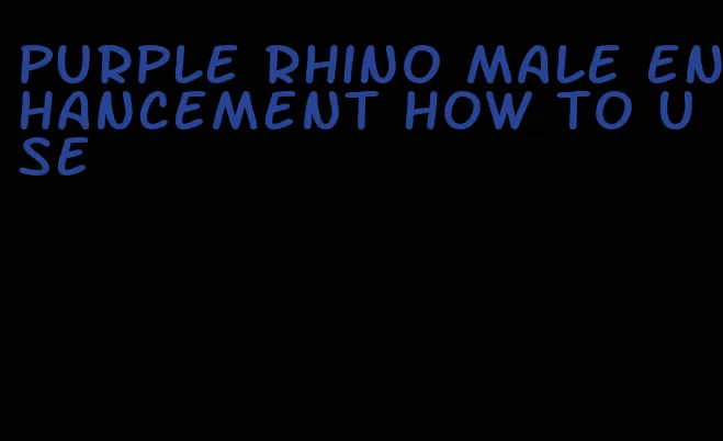 purple rhino male enhancement how to use