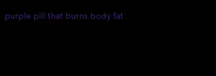 purple pill that burns body fat