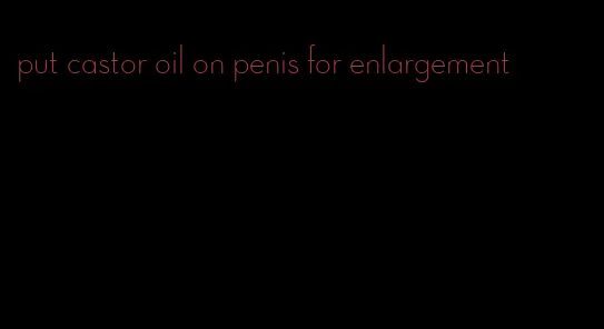 put castor oil on penis for enlargement