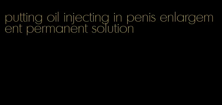 putting oil injecting in penis enlargement permanent solution