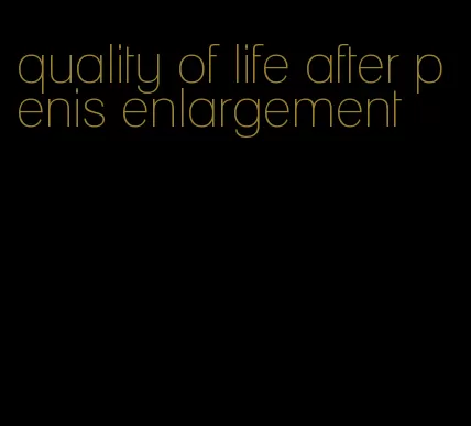 quality of life after penis enlargement