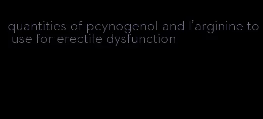 quantities of pcynogenol and l'arginine to use for erectile dysfunction