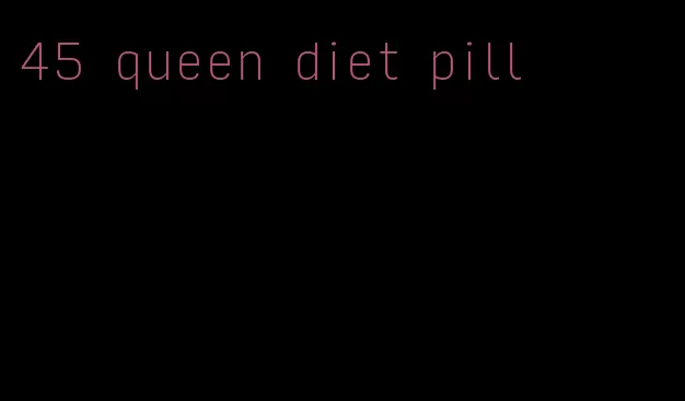 45 queen diet pill