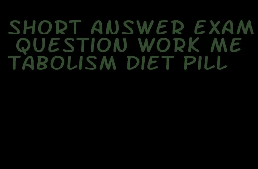 short answer exam question work metabolism diet pill